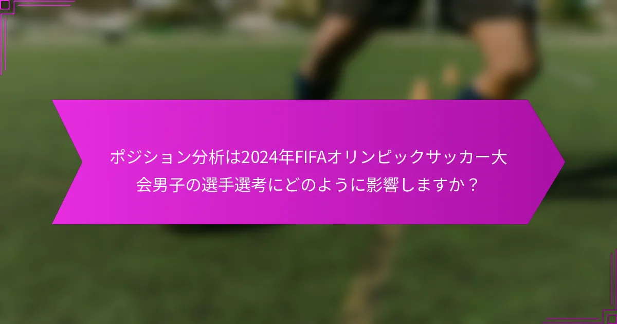 ポジション分析は2024年FIFAオリンピックサッカー大会男子の選手選考にどのように影響しますか？