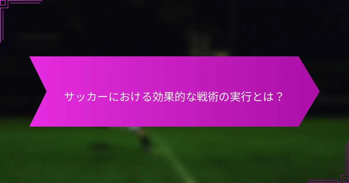 サッカーにおける効果的な戦術の実行とは？