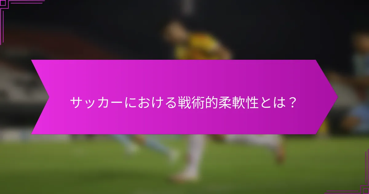 サッカーにおける戦術的柔軟性とは？