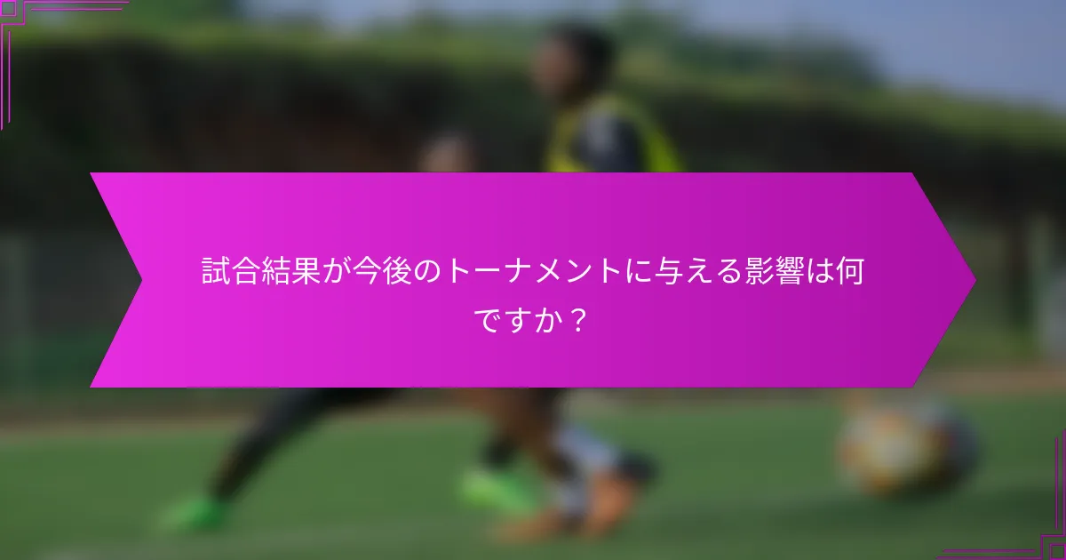 試合結果が今後のトーナメントに与える影響は何ですか？