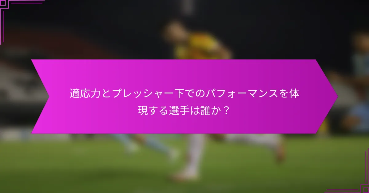 適応力とプレッシャー下でのパフォーマンスを体現する選手は誰か？