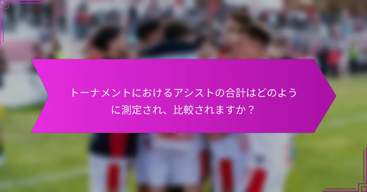 トーナメントにおけるアシストの合計はどのように測定され、比較されますか？
