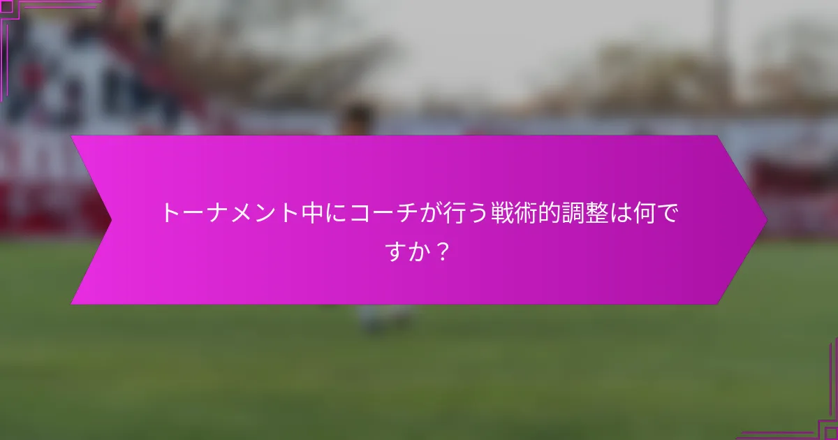 トーナメント中にコーチが行う戦術的調整は何ですか？
