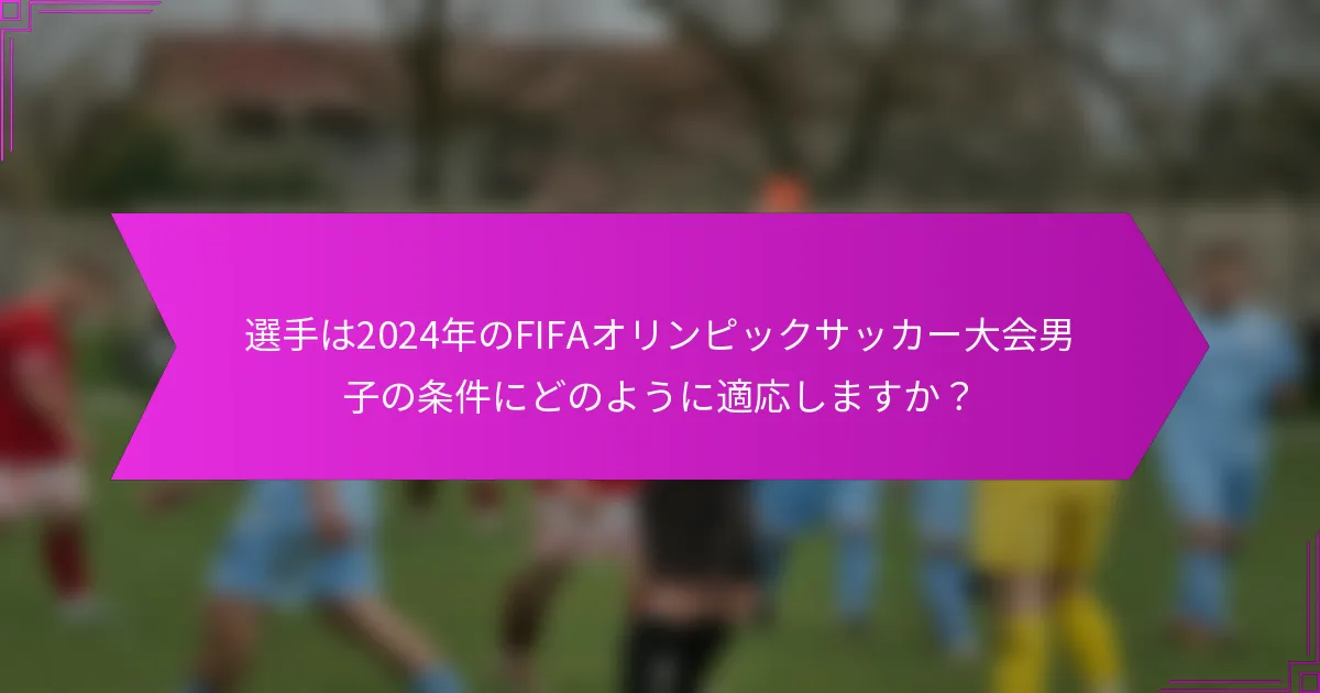 選手は2024年のFIFAオリンピックサッカー大会男子の条件にどのように適応しますか？