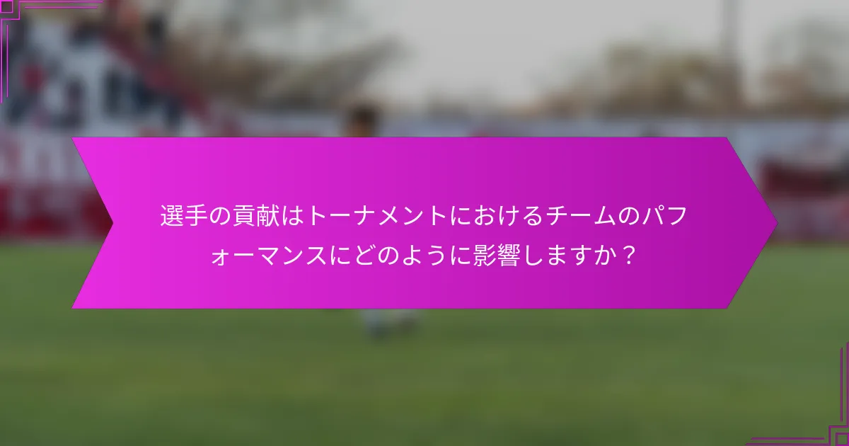選手の貢献はトーナメントにおけるチームのパフォーマンスにどのように影響しますか？