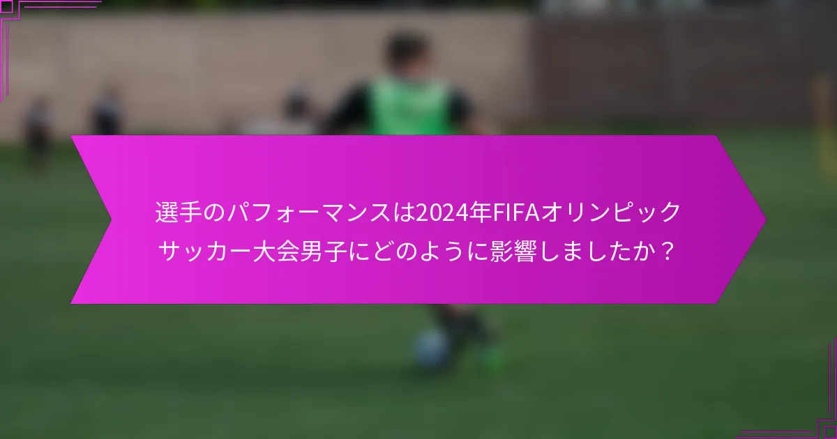 選手のパフォーマンスは2024年FIFAオリンピックサッカー大会男子にどのように影響しましたか？