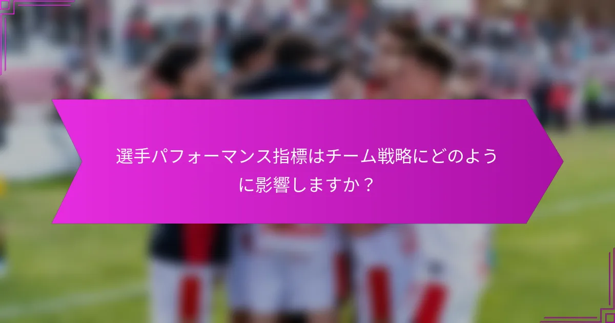 選手パフォーマンス指標はチーム戦略にどのように影響しますか？