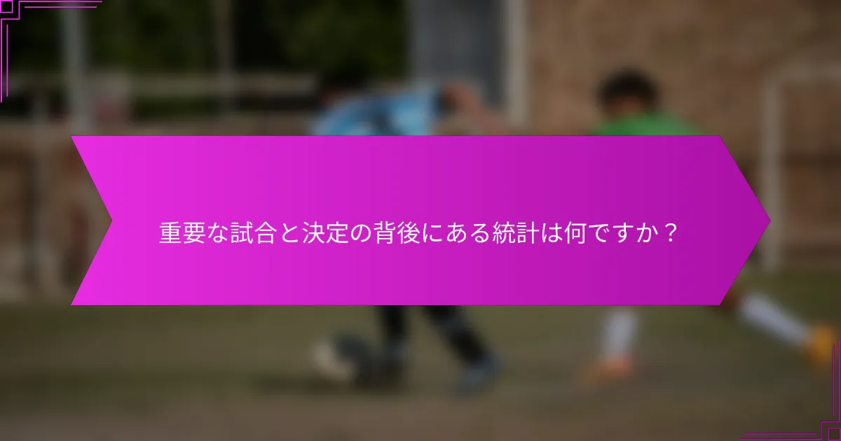 重要な試合と決定の背後にある統計は何ですか？