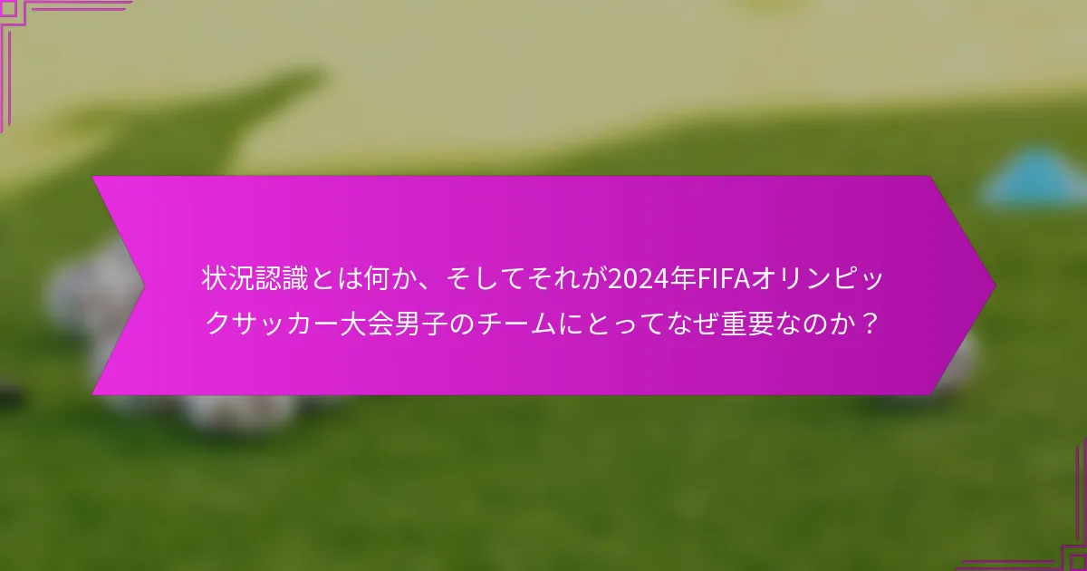 状況認識とは何か、そしてそれが2024年FIFAオリンピックサッカー大会男子のチームにとってなぜ重要なのか？